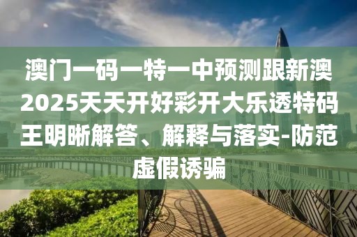 澳門一碼一特一中預測跟新澳2025天天開好彩開大樂透特碼王明晰解答、解釋與落實-防范虛假誘騙